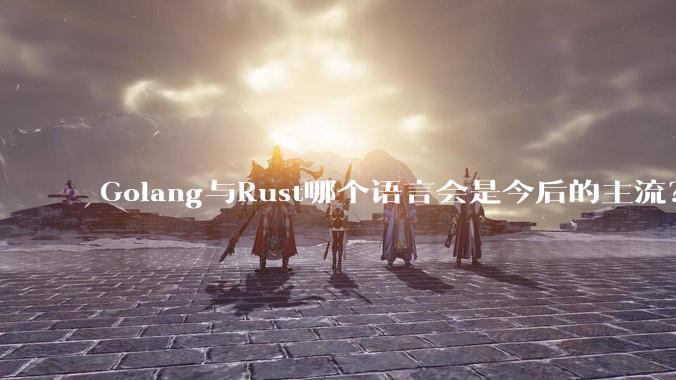 Golang与Rust哪个语言会是今后的主流？