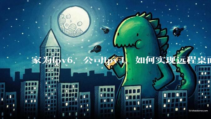 家为ipv6，公司ipv4，如何实现远程桌面+NAS？